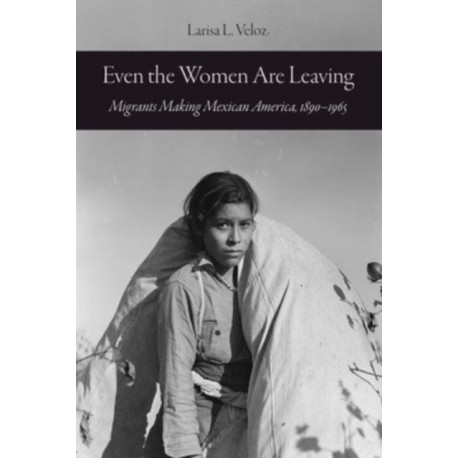 Even the Women Are Leaving: Migrants Making Mexican America, 1890–1965
