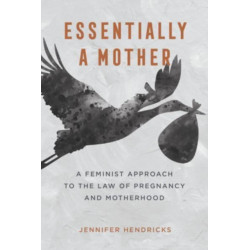 Essentially a Mother: A Feminist Approach to the Law of  Pregnancy and Motherhood