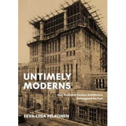 Untimely Moderns: How Twentieth-Century Architecture Reimagined the Past