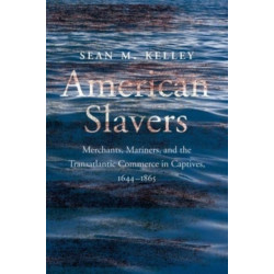 American Slavers: Merchants, Mariners, and the Transatlantic Commerce in Captives, 1644-1865