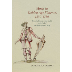 Music in Golden-Age Florence, 1250–1750: From the Priorate of the Guilds to the End of the Medici Grand Duchy