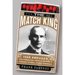 The Match King: Ivar Kreuger, The Financial Genius Behind a Century of Wall Street Scandals