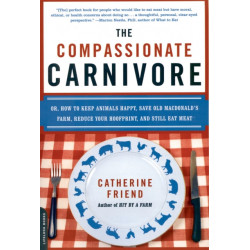 The Compassionate Carnivore: Or, How to Keep Animals Happy, Save Old MacDonald's Farm, Reduce Your Hoofprint, and Still Eat Meat
