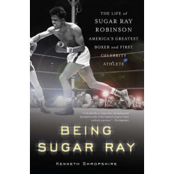 Being Sugar Ray: Sugar Ray Robinson, America's Greatest Boxer and First Celebrity Athlete