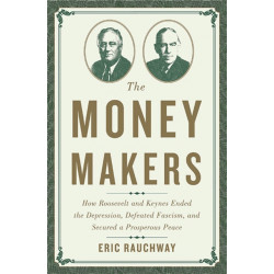 The Money Makers: How Roosevelt and Keynes Ended the Depression, Defeated Fascism, and Secured a Prosperous Peace
