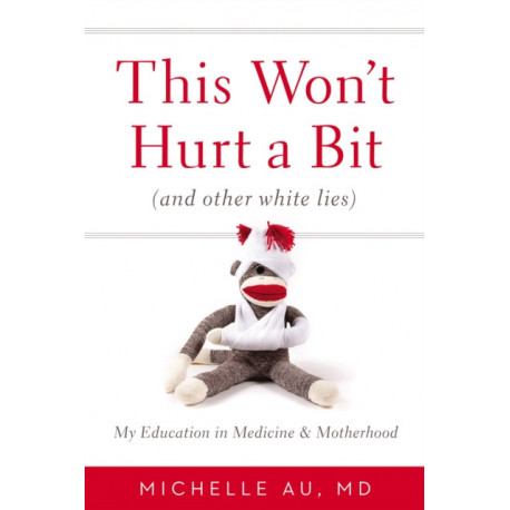 This Won't Hurt A Bit: (And Other White Lies): My Education in Medicine and Motherhood