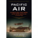 Pacific Air: How Fearless Flyboys, Peerless Aircraft, and Fast Flattops Conquered the Skies in the War with Japan
