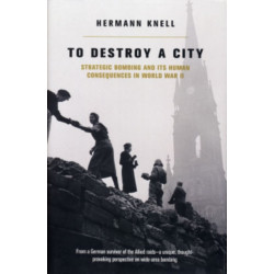 To Destroy A City: Strategic Bombing And Its Human Consequences In World War 2