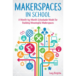Makerspaces in School: A Month-by-Month Schoolwide Model for Building Meaningful Makerspaces