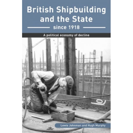 British Shipbuilding and the State since 1918: A Political Economy of Decline