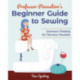 Professor Pincushion's Beginner Guide to Sewing: Garment Making for Nervous Newbies