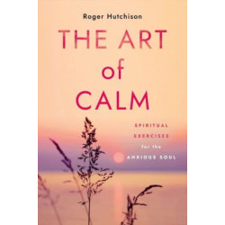 The Art of Calm: Spiritual Exercises for the Anxious Soul