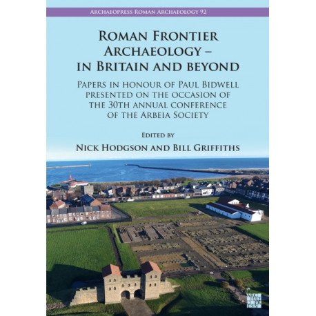 Roman Frontier Archaeology – in Britain and Beyond: Papers in Honour of Paul Bidwell Presented on the Occasion of the 30th Annual Conference of the Arbeia Society