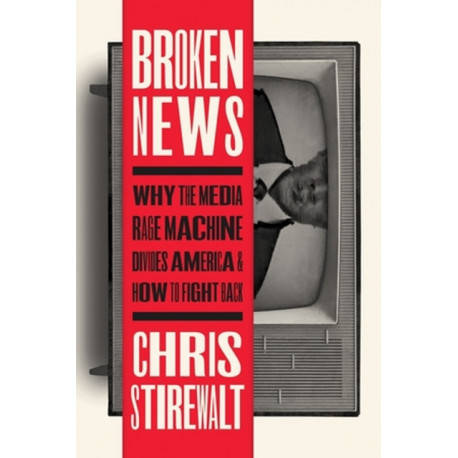 Broken News: Why the Media Rage Machine Divides America and How to Fight Back