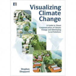Visualizing Climate Change: A Guide to Visual Communication of Climate Change and Developing Local Solutions