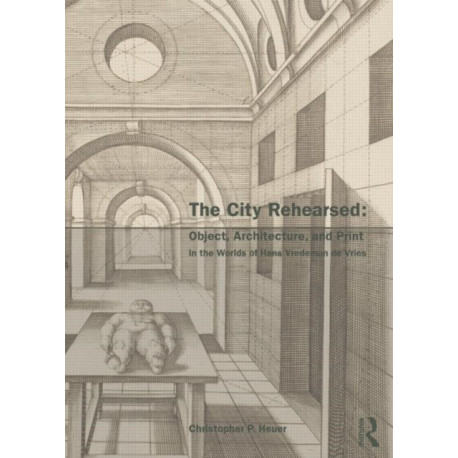 The City Rehearsed: Object, Architecture, and Print in the Worlds of Hans Vredeman de Vries