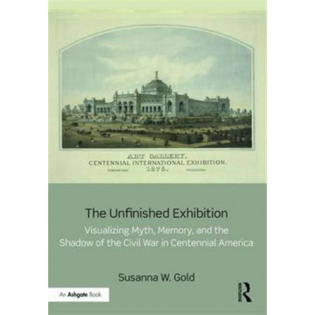 The Unfinished Exhibition: Visualizing Myth, Memory, and the Shadow of the Civil War in Centennial America