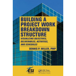 Building a Project Work Breakdown Structure: Visualizing Objectives, Deliverables, Activities, and Schedules