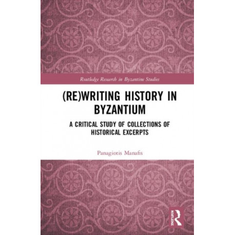 (Re)writing History in Byzantium: A Critical Study of Collections of Historical Excerpts