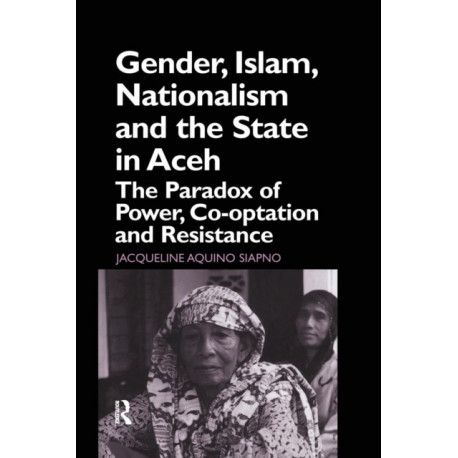 Gender, Islam, Nationalism and the State in Aceh: The Paradox of Power, Co-optation and Resistance