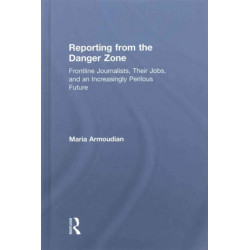 Reporting from the Danger Zone: Frontline Journalists, Their Jobs, and an Increasingly Perilous Future