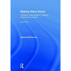 Making Video Dance: A Step-by-Step Guide to Creating Dance for the Screen (2nd ed)