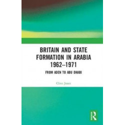 Britain and State Formation in Arabia 1962?1971: From Aden to Abu Dhabi