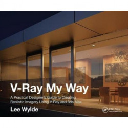 V-Ray My Way: A Practical Designer's Guide to Creating Realistic Imagery Using V-Ray & 3ds Max