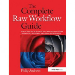 The Complete Raw Workflow Guide: How to get the most from your raw images in Adobe Camera Raw, Lightroom, Photoshop, and Elements