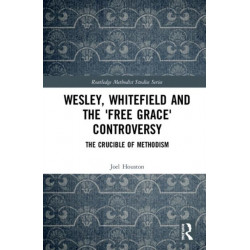 Wesley, Whitefield and the 'Free Grace' Controversy: The Crucible of Methodism
