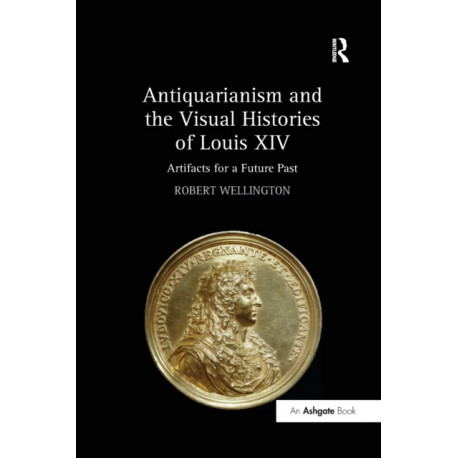 Antiquarianism and the Visual Histories of Louis XIV: Artifacts for a Future Past