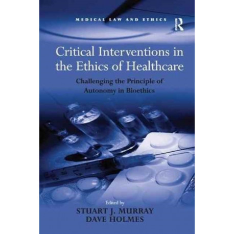Critical Interventions in the Ethics of Healthcare: Challenging the Principle of Autonomy in Bioethics