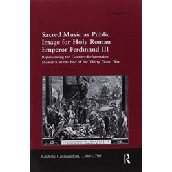 Sacred Music as Public Image for Holy Roman Emperor Ferdinand III: Representing the Counter-Reformation Monarch at the End of the Thirty Years' War