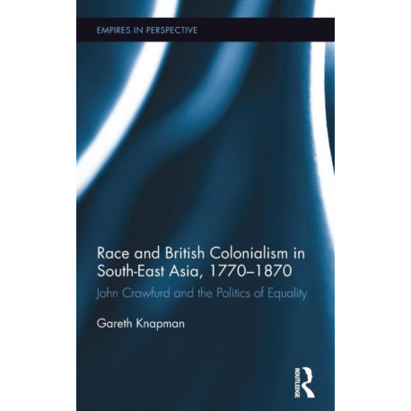 Race and British Colonialism in Southeast Asia, 1770-1870: John Crawfurd and the Politics of Equality