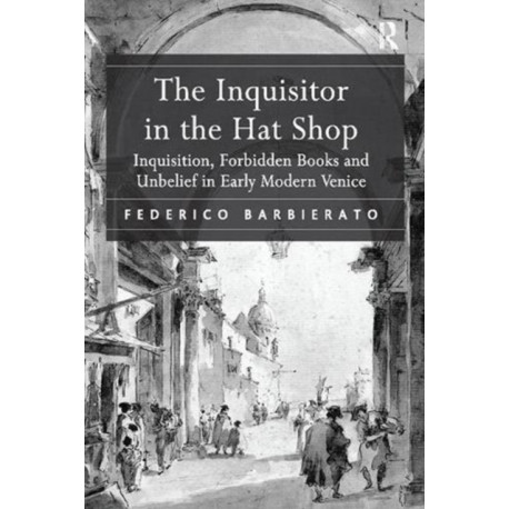 The Inquisitor in the Hat Shop: Inquisition, Forbidden Books and Unbelief in Early Modern Venice