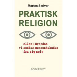 Praktisk religion: Eller: Hvordan vi redder menneskeheden fra sig selv