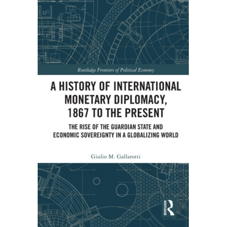 A History of International Monetary Diplomacy, 1867 to the Present: The Rise of the Guardian State and Economic Sovereignty in a Globalizing World