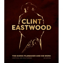 Clint Eastwood: The Iconic Filmmaker and his Work - Unofficial and Unauthorised