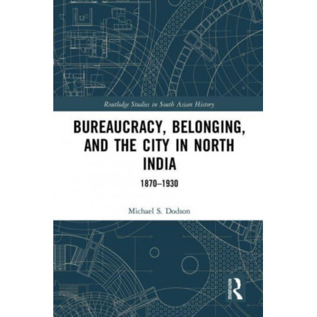Bureaucracy, Belonging, and the City in North India: 1870-1930