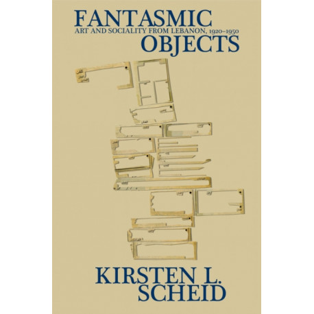 Fantasmic Objects: Art and Sociality from Lebanon, 1920-1950