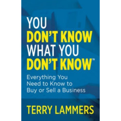 You Don't Know What You Don't Know: Everything You Need to Know to Buy or Sell a Business