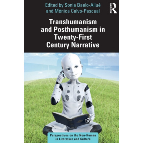 Transhumanism and Posthumanism in Twenty-First Century Narrative: Perspectives on the Non-Human in Literature and Culture