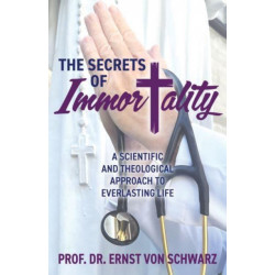 The Secrets of Immortality: A Scientific and Theological Approach to Everlasting Life
