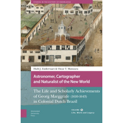 Astronomer, Cartographer and Naturalist of the New World: The Life and Scholarly Achievements of Georg Marggrafe (1610-1643) in Colonial Dutch Brazil. Volume 1: Life, Work and Legacy