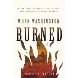 When Washington Burned: The British Invasion of the Capital and a Nation's Rise from the Ashes