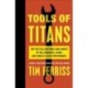 Tools of Titans: The Tactics, Routines, and Habits of Billionaires, Icons, and World-Class Performers