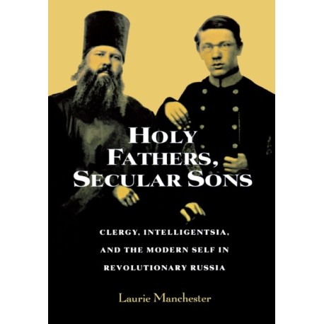 Holy Fathers, Secular Sons: Clergy, Intelligentsia, and the Modern Self in Revolutionary Russia