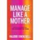 Manage Like a Mother: Leadership Lessons Drawn from the Wisdom of Mom