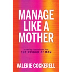 Manage Like a Mother: Leadership Lessons Drawn from the Wisdom of Mom