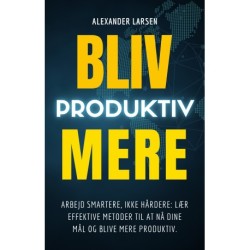 Bliv mere produktiv: ARBEJD SMARTERE, IKKE HÅRDERE: LÆR EFFEKTIVE METODER TIL AT NÅ DINE MÅL OG BLIVE MERE PRODUKTIV.